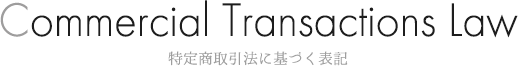 Commercial Transactions Law 特定商取引法に基づく表記